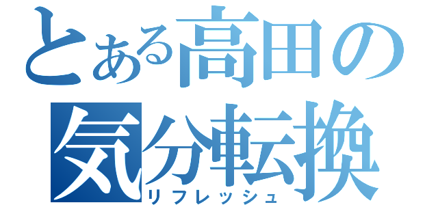 とある高田の気分転換（リフレッシュ）