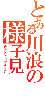 とある川浪の様子見（チョットヨウスミデ）