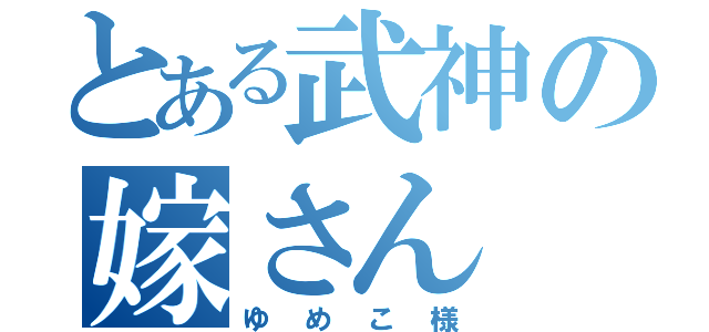 とある武神の嫁さん（ゆめこ様）