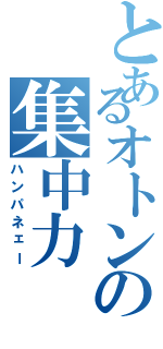 とあるオトンの集中力（ハンパネェー）