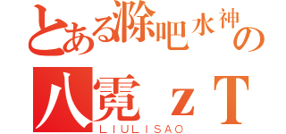 とある滁吧水神の八霓ｚＴ（ＬＩＵＬＩＳＡＯ）