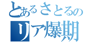 とあるさとるのリア爆期間（）