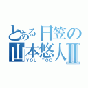 とある日笠の山本悠人Ⅱ（ＹＯＵ ＴＯＯ）