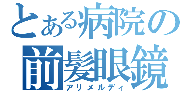 とある病院の前髪眼鏡（アリメルディ）