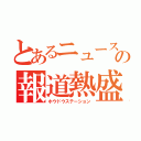 とあるニュースの報道熱盛（ホウドウステーション）