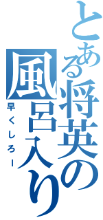 とある将英の風呂入り（早くしろー）