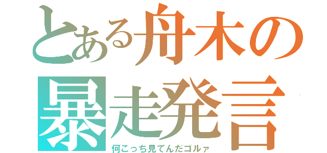 とある舟木の暴走発言（何こっち見てんだゴルァ）