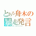 とある舟木の暴走発言（何こっち見てんだゴルァ）