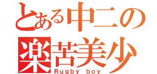 とある中二の楽苦美少年（Ｒｕｇｂｙ ｂｏｙ）