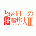 とあるＨの伊藤隼人Ⅱ（レールガン）