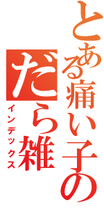 とある痛い子のだら雑（インデックス）
