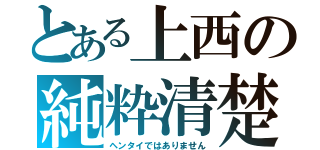 とある上西の純粋清楚（ヘンタイではありません）