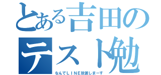 とある吉田のテスト勉（なんでＬＩＮＥ放置しまーす）