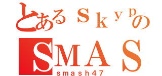 とあるｓｋｙｐｅのＳＭＡＳＨ（ｓｍａｓｈ４７）