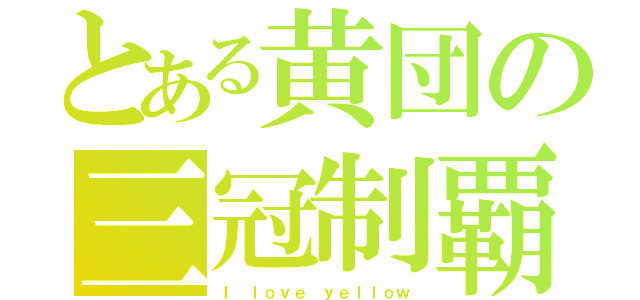 とある黄団の三冠制覇（Ｉ ｌｏｖｅ ｙｅｌｌｏｗ）