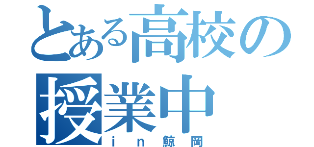 とある高校の授業中（ｉｎ鯨岡）