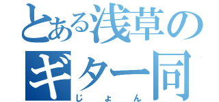 とある浅草のギター同好会（じょん）