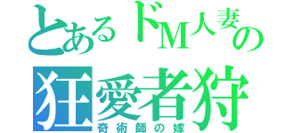 とあるドＭ人妻の狂愛者狩り（奇術師の嫁）