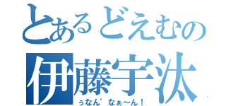 とあるどえむの伊藤宇汰（ぅなん゛なぁ～ん！）