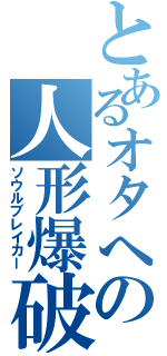 とあるオタへの人形爆破（ソウルブレイカー）