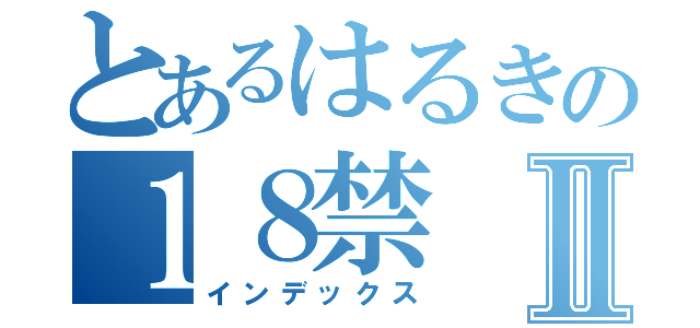 とあるはるきの１８禁Ⅱ（インデックス）