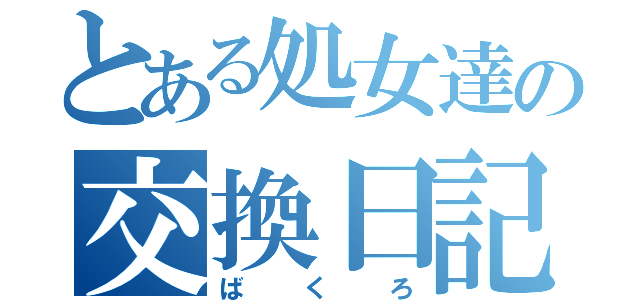 とある処女達の交換日記（ばくろ）