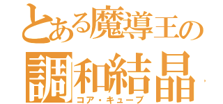 とある魔導王の調和結晶（コア・キューブ）