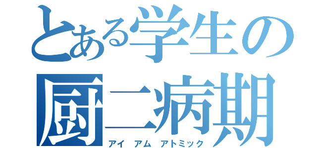 とある学生の厨二病期（アイ　アム　アトミック）