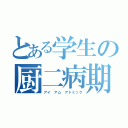 とある学生の厨二病期（アイ　アム　アトミック）