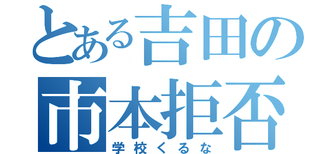 とある吉田の市本拒否（学校くるな）