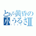 とある黄昏の小うるさい奴Ⅱ（ｌｏｖｅ）