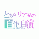 とあるリア充の自作自演（え、俺リア充だし）