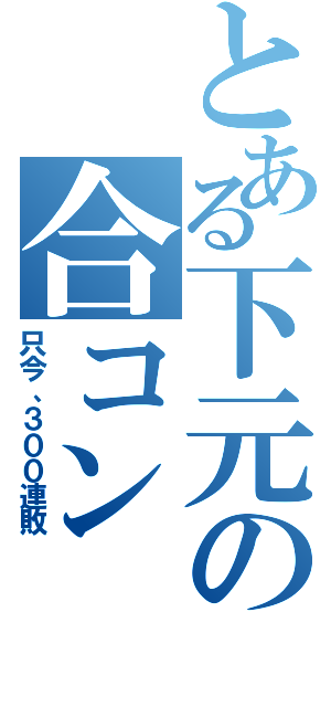 とある下元の合コン（只今、３００連敗）