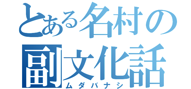 とある名村の副文化話（ムダバナシ）