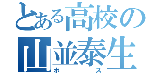 とある高校の山並泰生（ボス）