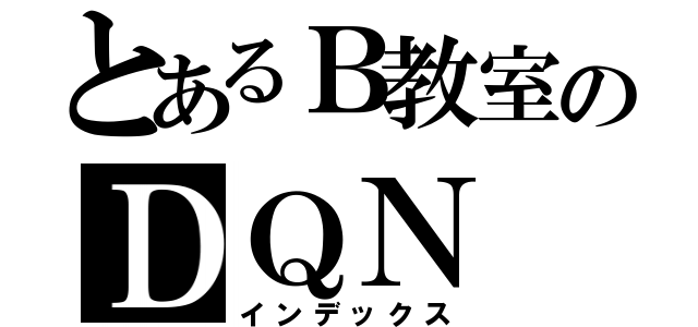 とあるＢ教室のＤＱＮ（インデックス）