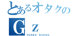 とあるオタクのＧｚ（ＹＥＲＢＡ ＢＵＥＮＡ）