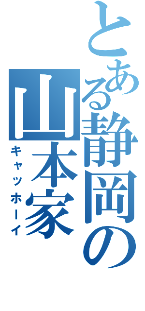 とある静岡の山本家（キャッホーイ）