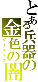 とある兵器の金色の闇（ダークネス）