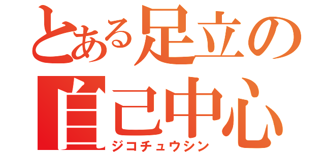 とある足立の自己中心（ジコチュウシン）