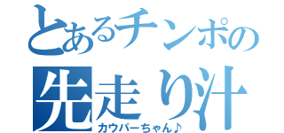 とあるチンポの先走り汁（カウパーちゃん♪）