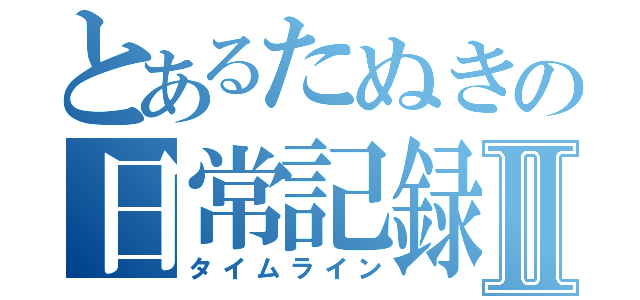 とあるたぬきの日常記録Ⅱ（タイムライン）