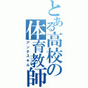 とある高校の体育教師（アンチスキル）