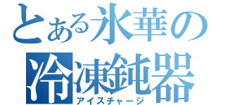 とある氷華の冷凍鈍器（アイスチャージ）