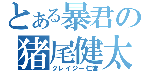 とある暴君の猪尾健太（クレイジー仁宮）