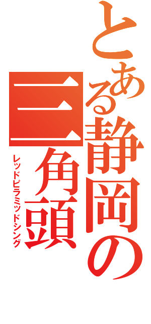 とある静岡の三角頭（レッドピラミッドシング）