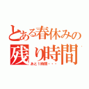 とある春休みの残り時間（あと１時間・・・）