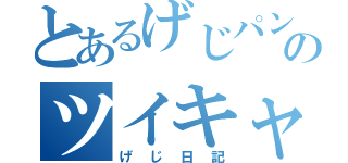 とあるげじパンのツイキャスログ（げじ日記）