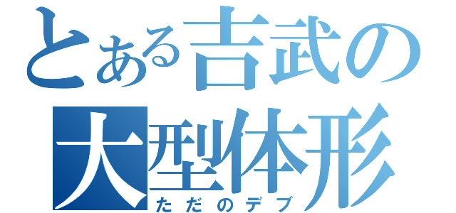 とある吉武の大型体形（ただのデブ）