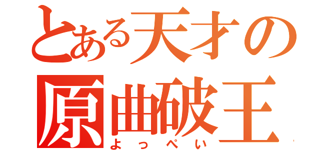 とある天才の原曲破王（よっぺい）